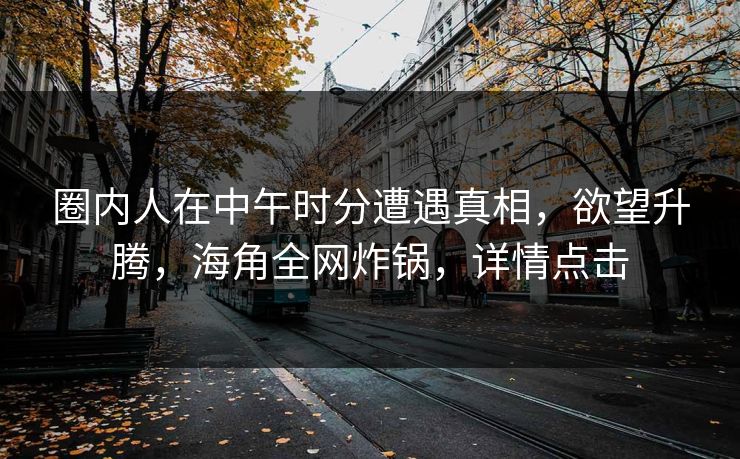 圈内人在中午时分遭遇真相，欲望升腾，海角全网炸锅，详情点击  第1张