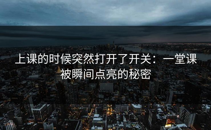 上课的时候突然打开了开关：一堂课被瞬间点亮的秘密  第1张