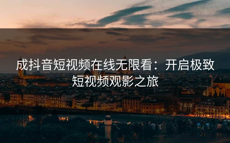 成抖音短视频在线无限看：开启极致短视频观影之旅  第1张