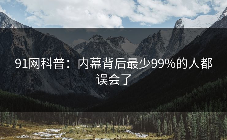 91网科普：内幕背后最少99%的人都误会了