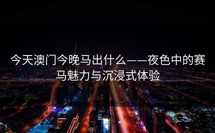 今天澳门今晚马出什么——夜色中的赛马魅力与沉浸式体验