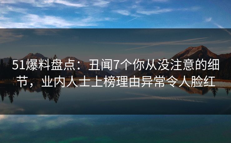51爆料盘点：丑闻7个你从没注意的细节，业内人士上榜理由异常令人脸红  第1张