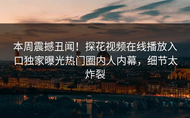 本周震撼丑闻！探花视频在线播放入口独家曝光热门圈内人内幕，细节太炸裂
