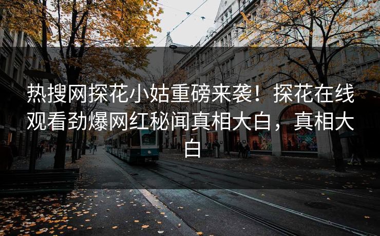 热搜网探花小姑重磅来袭！探花在线观看劲爆网红秘闻真相大白，真相大白