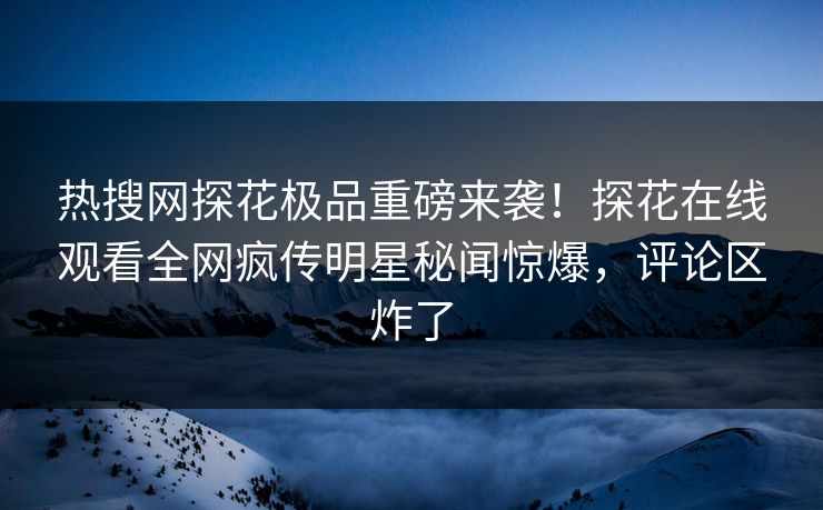 热搜网探花极品重磅来袭！探花在线观看全网疯传明星秘闻惊爆，评论区炸了  第1张