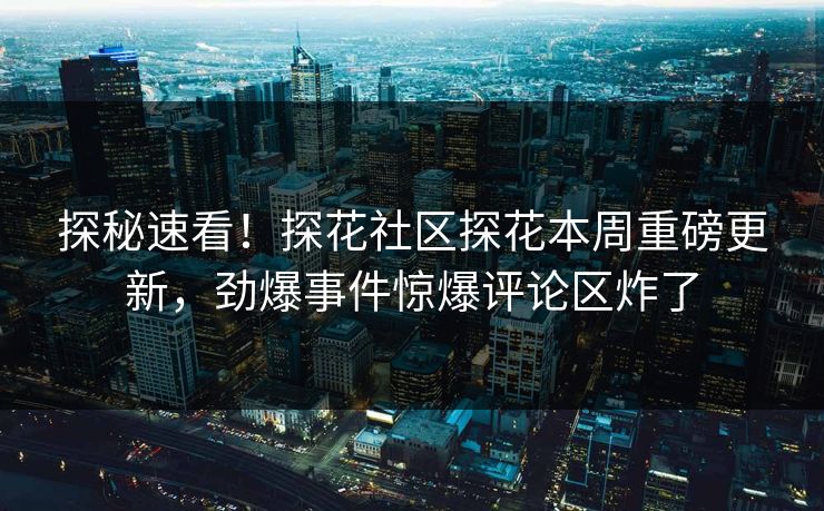 探秘速看！探花社区探花本周重磅更新，劲爆事件惊爆评论区炸了  第1张