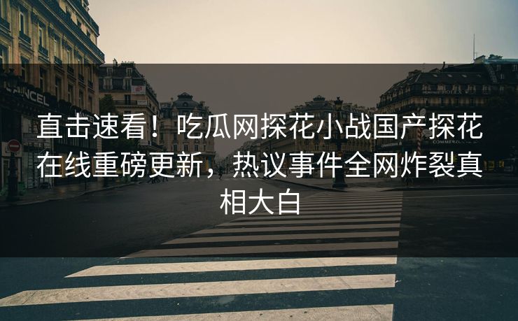 直击速看！吃瓜网探花小战国产探花在线重磅更新，热议事件全网炸裂真相大白  第1张