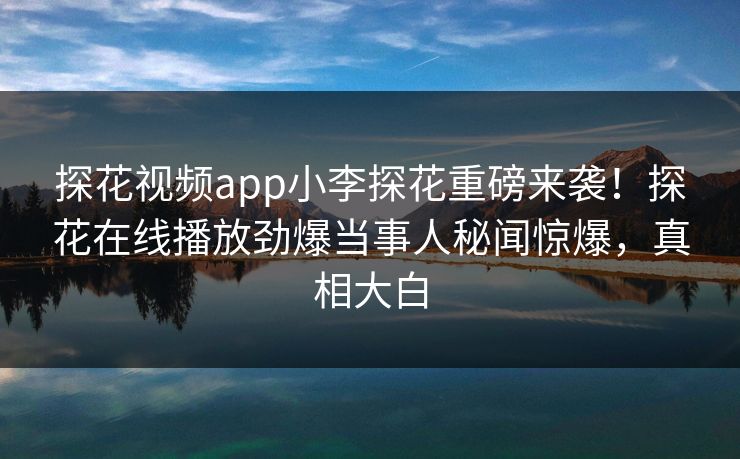 探花视频app小李探花重磅来袭！探花在线播放劲爆当事人秘闻惊爆，真相大白  第1张