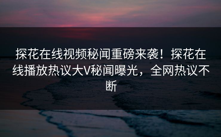 探花在线视频秘闻重磅来袭！探花在线播放热议大V秘闻曝光，全网热议不断  第1张