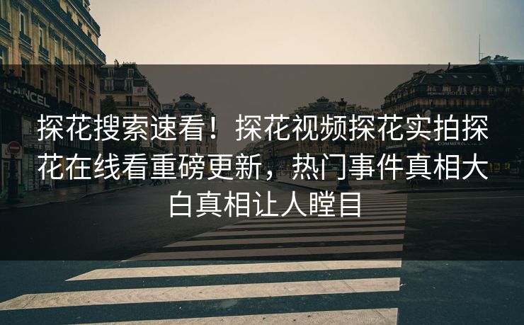 探花搜索速看！探花视频探花实拍探花在线看重磅更新，热门事件真相大白真相让人瞠目