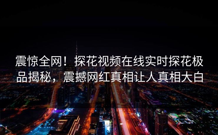 震惊全网！探花视频在线实时探花极品揭秘，震撼网红真相让人真相大白