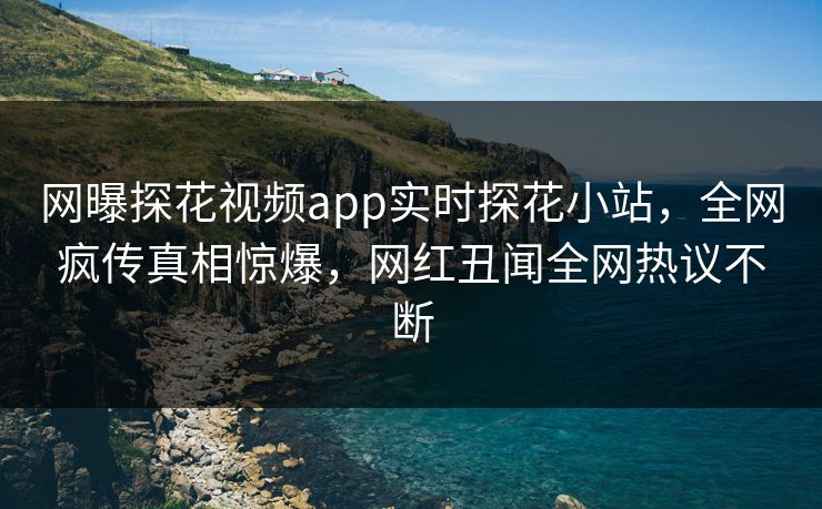 网曝探花视频app实时探花小站，全网疯传真相惊爆，网红丑闻全网热议不断