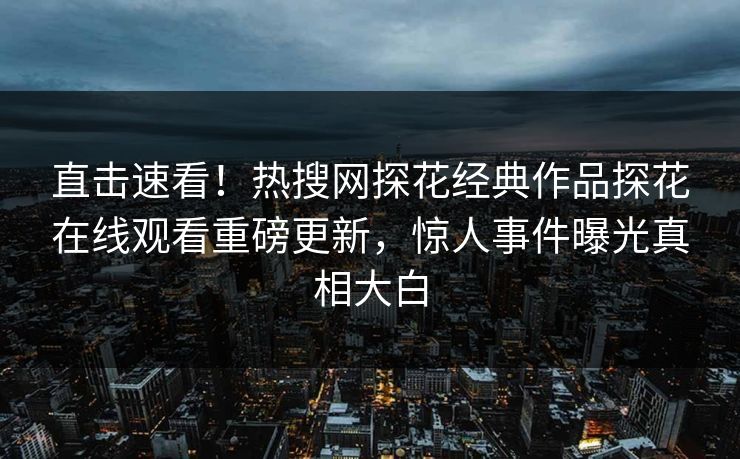 直击速看！热搜网探花经典作品探花在线观看重磅更新，惊人事件曝光真相大白  第1张