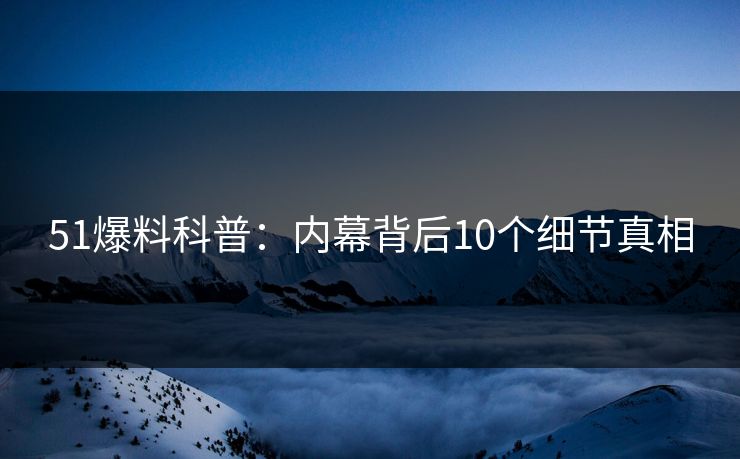 51爆料科普：内幕背后10个细节真相