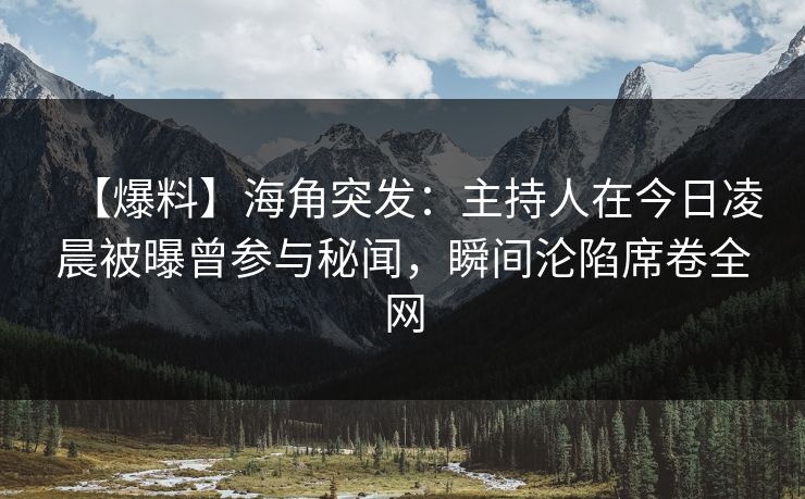 【爆料】海角突发：主持人在今日凌晨被曝曾参与秘闻，瞬间沦陷席卷全网