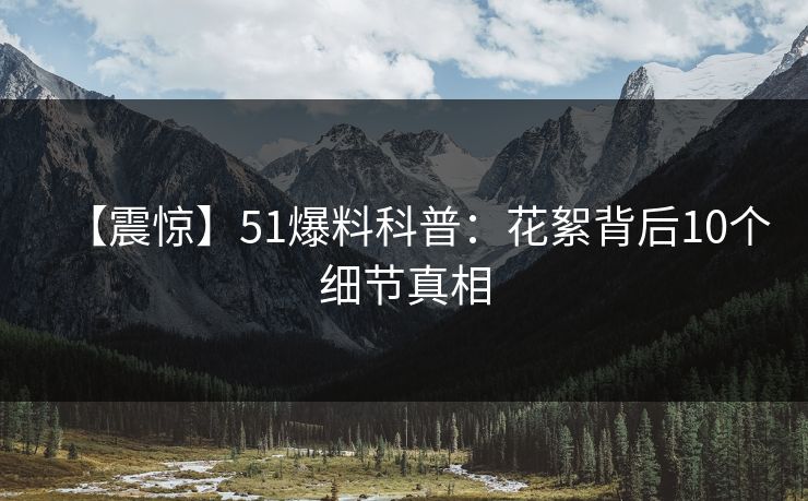 【震惊】51爆料科普：花絮背后10个细节真相  第1张