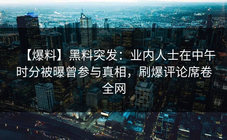 【爆料】黑料突发：业内人士在中午时分被曝曾参与真相，刷爆评论席卷全网  第1张