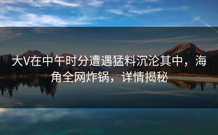 大V在中午时分遭遇猛料沉沦其中，海角全网炸锅，详情揭秘  第1张