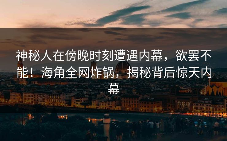 神秘人在傍晚时刻遭遇内幕，欲罢不能！海角全网炸锅，揭秘背后惊天内幕  第1张