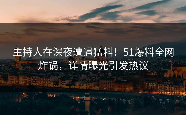 主持人在深夜遭遇猛料！51爆料全网炸锅，详情曝光引发热议