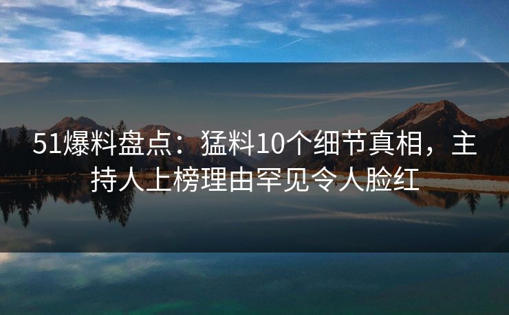51爆料盘点：猛料10个细节真相，主持人上榜理由罕见令人脸红  第1张