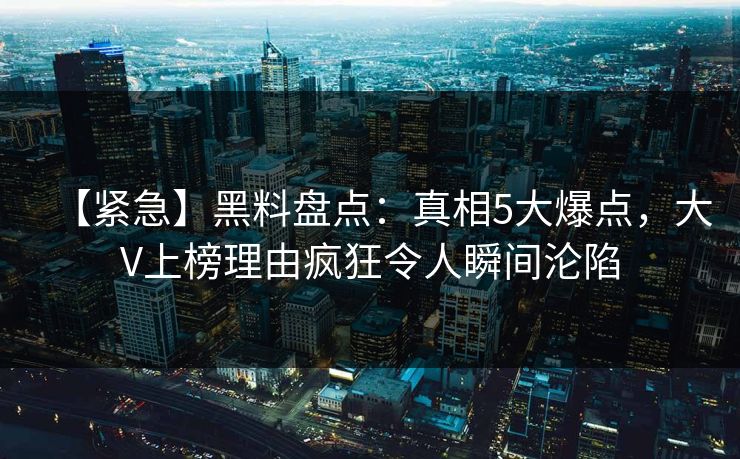 【紧急】黑料盘点：真相5大爆点，大V上榜理由疯狂令人瞬间沦陷  第1张