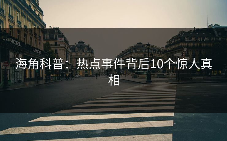 海角科普：热点事件背后10个惊人真相  第1张
