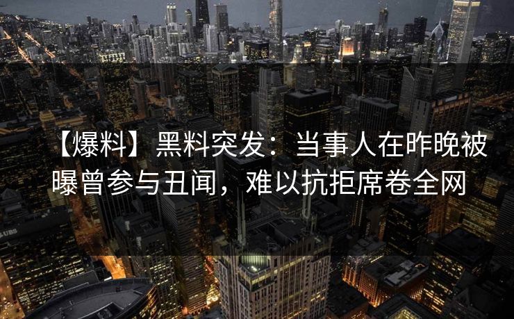 【爆料】黑料突发：当事人在昨晚被曝曾参与丑闻，难以抗拒席卷全网
