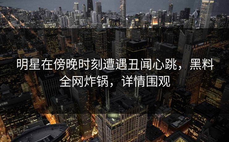明星在傍晚时刻遭遇丑闻心跳，黑料全网炸锅，详情围观  第1张