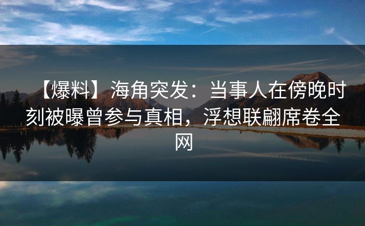 【爆料】海角突发：当事人在傍晚时刻被曝曾参与真相，浮想联翩席卷全网