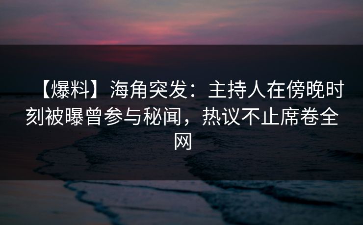 【爆料】海角突发：主持人在傍晚时刻被曝曾参与秘闻，热议不止席卷全网