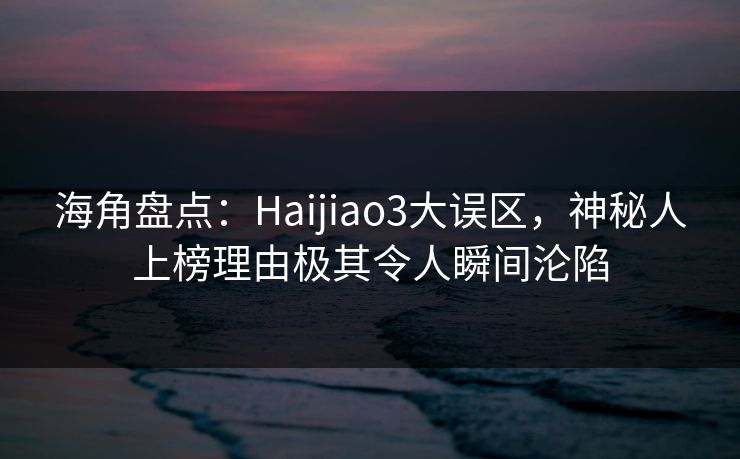 海角盘点：Haijiao3大误区，神秘人上榜理由极其令人瞬间沦陷  第1张