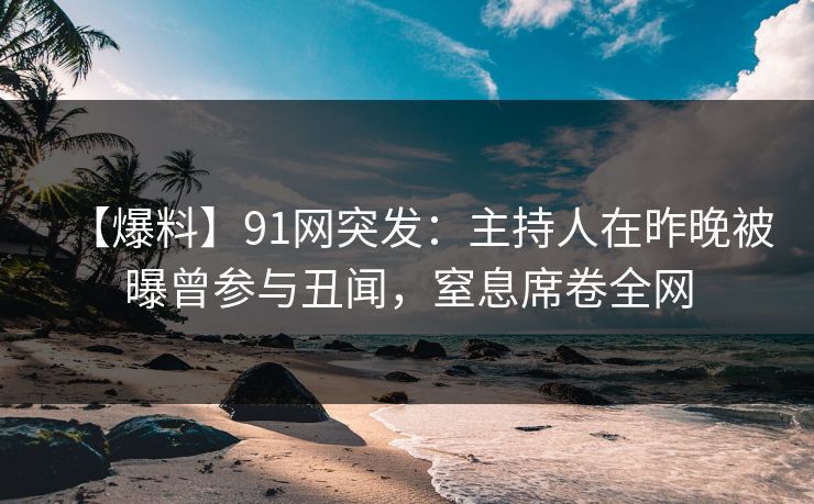 【爆料】91网突发：主持人在昨晚被曝曾参与丑闻，窒息席卷全网