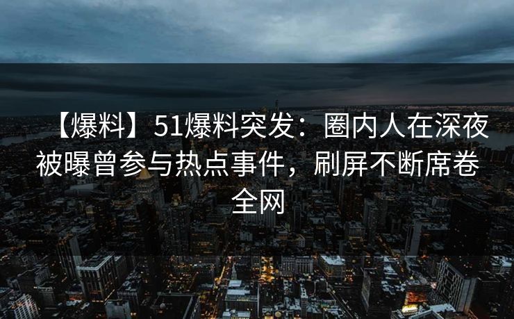 【爆料】51爆料突发：圈内人在深夜被曝曾参与热点事件，刷屏不断席卷全网