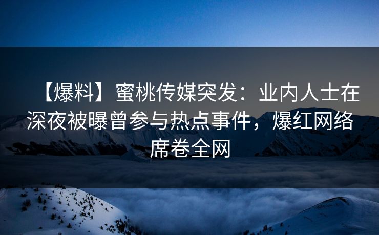 【爆料】蜜桃传媒突发：业内人士在深夜被曝曾参与热点事件，爆红网络席卷全网
