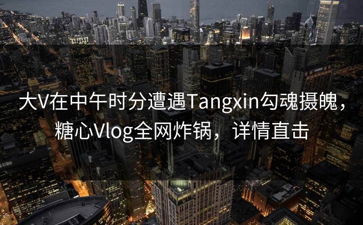 大V在中午时分遭遇Tangxin勾魂摄魄，糖心Vlog全网炸锅，详情直击