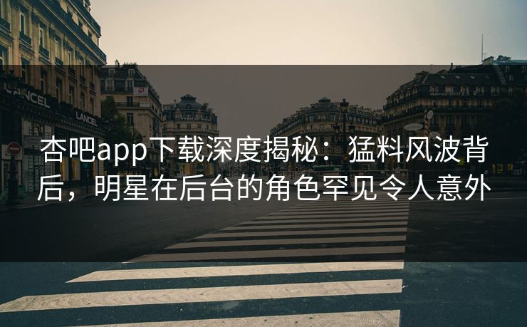 杏吧app下载深度揭秘：猛料风波背后，明星在后台的角色罕见令人意外