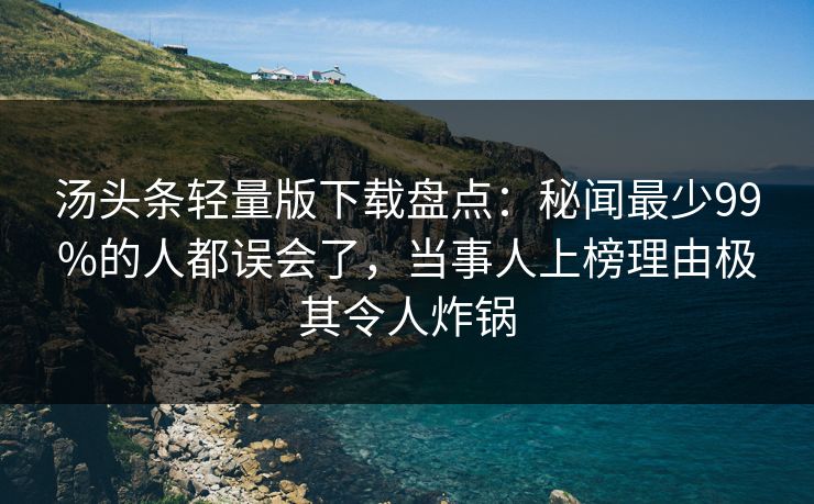 汤头条轻量版下载盘点：秘闻最少99%的人都误会了，当事人上榜理由极其令人炸锅