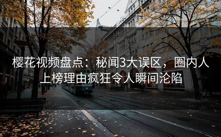 樱花视频盘点：秘闻3大误区，圈内人上榜理由疯狂令人瞬间沦陷