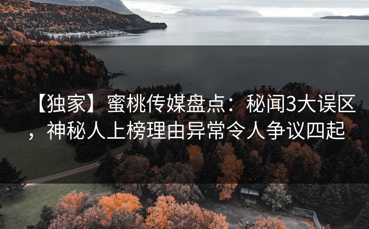 【独家】蜜桃传媒盘点：秘闻3大误区，神秘人上榜理由异常令人争议四起