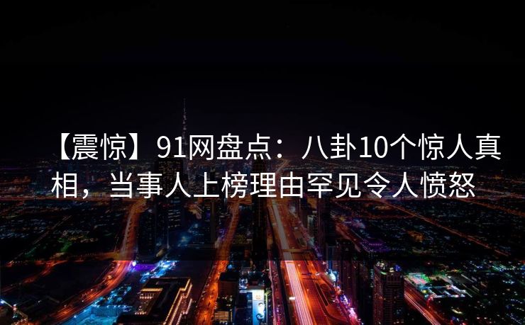 【震惊】91网盘点：八卦10个惊人真相，当事人上榜理由罕见令人愤怒