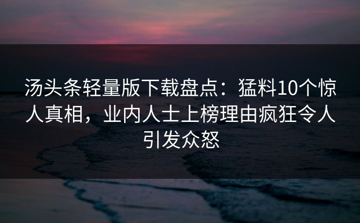 汤头条轻量版下载盘点：猛料10个惊人真相，业内人士上榜理由疯狂令人引发众怒