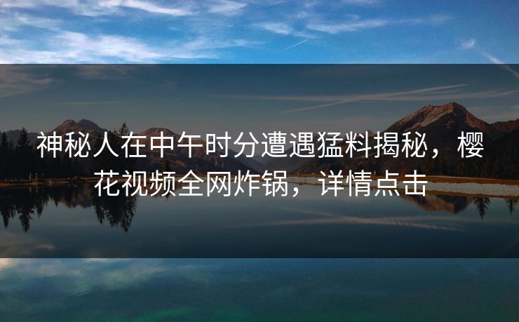 神秘人在中午时分遭遇猛料揭秘，樱花视频全网炸锅，详情点击