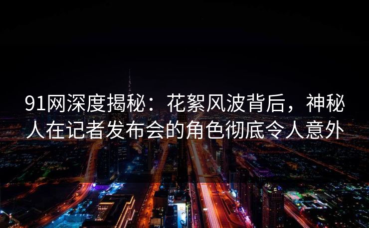 91网深度揭秘：花絮风波背后，神秘人在记者发布会的角色彻底令人意外  第1张