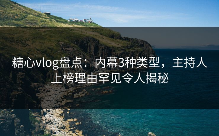 糖心vlog盘点：内幕3种类型，主持人上榜理由罕见令人揭秘