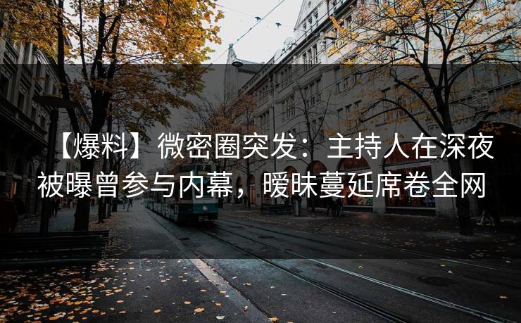 【爆料】微密圈突发：主持人在深夜被曝曾参与内幕，暧昧蔓延席卷全网