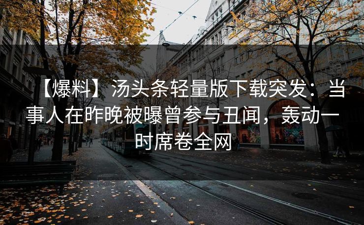 【爆料】汤头条轻量版下载突发：当事人在昨晚被曝曾参与丑闻，轰动一时席卷全网