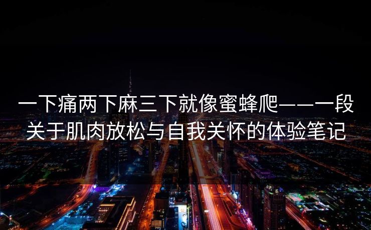 一下痛两下麻三下就像蜜蜂爬——一段关于肌肉放松与自我关怀的体验笔记  第1张