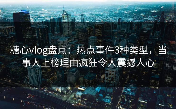 糖心vlog盘点：热点事件3种类型，当事人上榜理由疯狂令人震撼人心  第1张