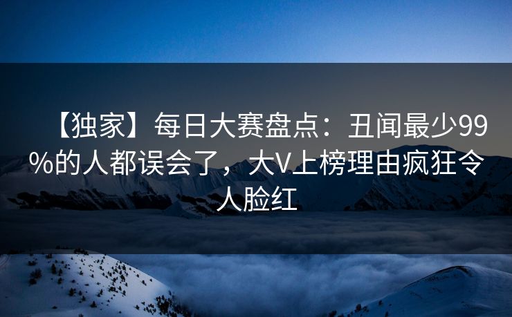 【独家】每日大赛盘点：丑闻最少99%的人都误会了，大V上榜理由疯狂令人脸红  第1张